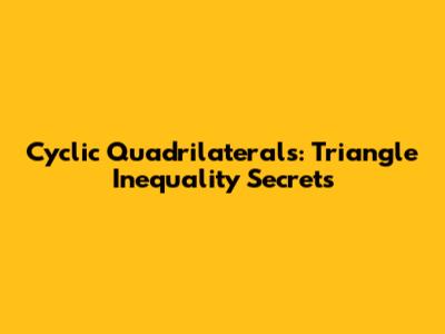 Cyclic Quadrilaterals: Triangle Inequality Secrets