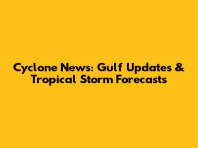 Cyclone News: Gulf Updates & Tropical Storm Forecasts
