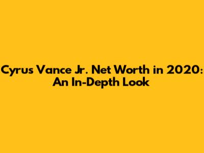 Cyrus Vance Jr. Net Worth in 2020: An In-Depth Look