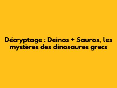 Décryptage : Deinos + Sauros, les mystères des dinosaures grecs