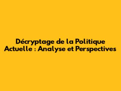 Décryptage de la Politique Actuelle : Analyse et Perspectives
