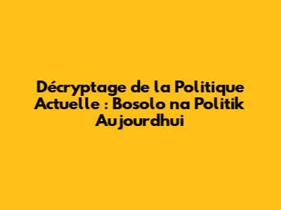 Décryptage de la Politique Actuelle : Bosolo na Politik Aujourd'hui