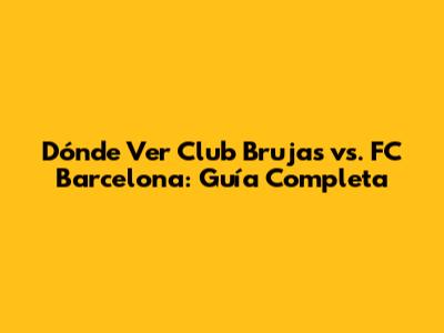 Dónde Ver Club Brujas vs. FC Barcelona: Guía Completa