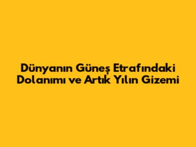 Dünya'nın Güneş Etrafındaki Dolanımı ve Artık Yılın Gizemi