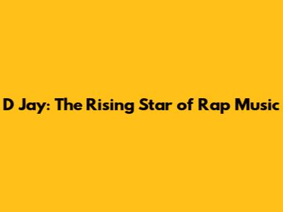 D Jay: The Rising Star of Rap Music