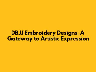 DBJJ Embroidery Designs: A Gateway to Artistic Expression