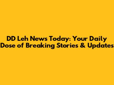 DD Leh News Today: Your Daily Dose of Breaking Stories & Updates