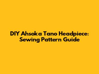 DIY Ahsoka Tano Headpiece: Sewing Pattern Guide