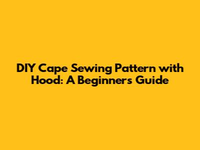 DIY Cape Sewing Pattern with Hood: A Beginner's Guide