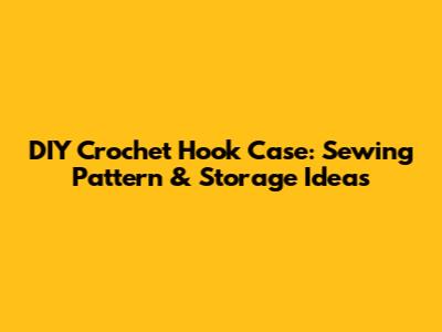 DIY Crochet Hook Case: Sewing Pattern & Storage Ideas