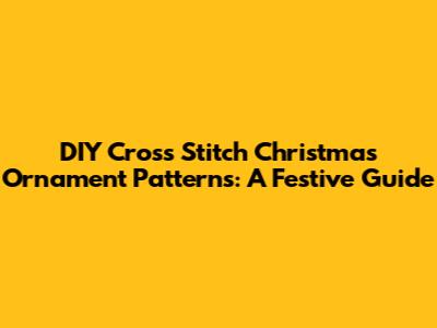 DIY Cross Stitch Christmas Ornament Patterns: A Festive Guide