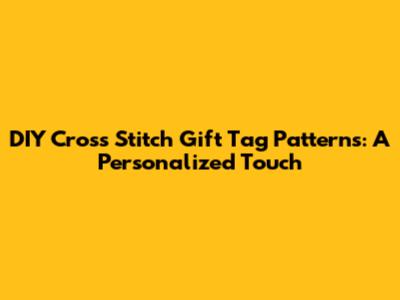 DIY Cross Stitch Gift Tag Patterns: A Personalized Touch
