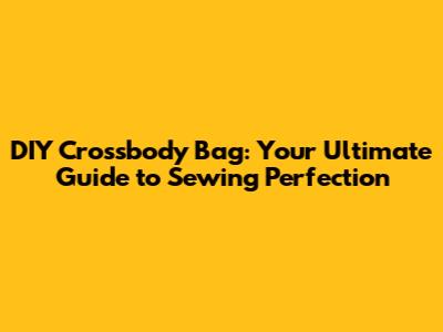 DIY Crossbody Bag: Your Ultimate Guide to Sewing Perfection