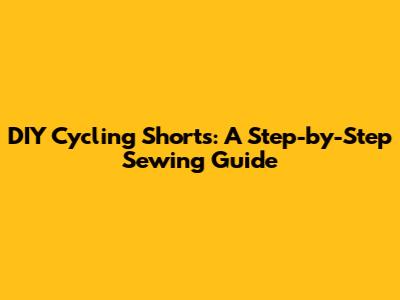 DIY Cycling Shorts: A Step-by-Step Sewing Guide