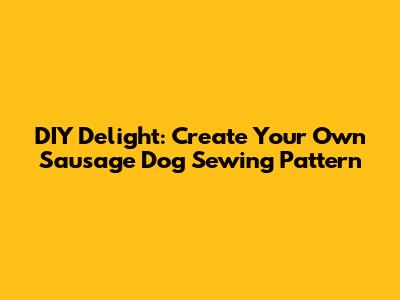 DIY Delight: Create Your Own Sausage Dog Sewing Pattern