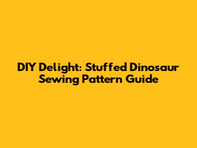 DIY Delight: Stuffed Dinosaur Sewing Pattern Guide