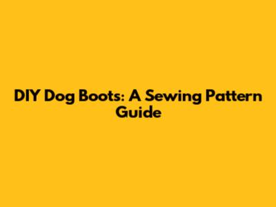 DIY Dog Boots: A Sewing Pattern Guide