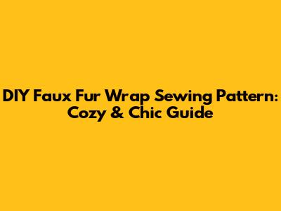 DIY Faux Fur Wrap Sewing Pattern: Cozy & Chic Guide