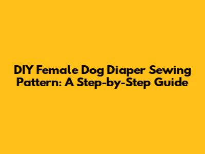 DIY Female Dog Diaper Sewing Pattern: A Step-by-Step Guide