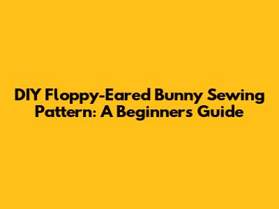 DIY Floppy-Eared Bunny Sewing Pattern: A Beginner's Guide