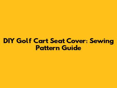 DIY Golf Cart Seat Cover: Sewing Pattern Guide