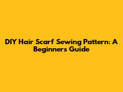 DIY Hair Scarf Sewing Pattern: A Beginner's Guide