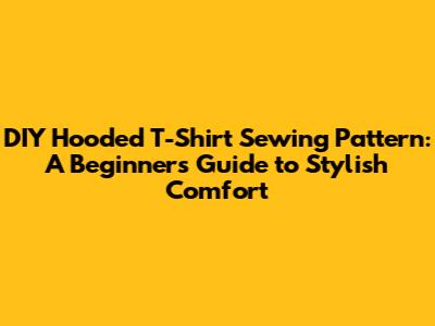 DIY Hooded T-Shirt Sewing Pattern: A Beginner's Guide to Stylish Comfort