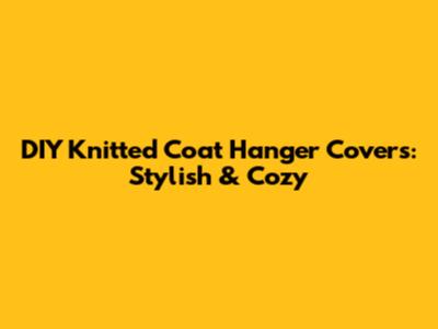 DIY Knitted Coat Hanger Covers: Stylish & Cozy