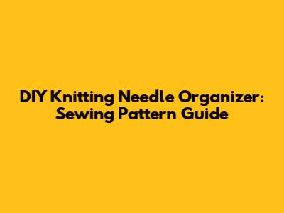 DIY Knitting Needle Organizer: Sewing Pattern Guide