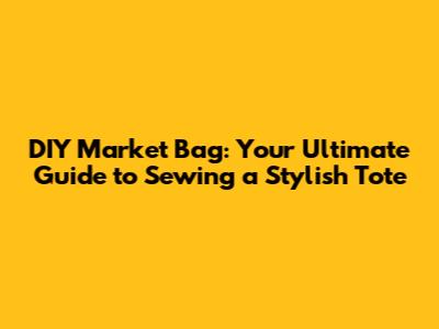 DIY Market Bag: Your Ultimate Guide to Sewing a Stylish Tote