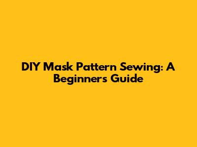 DIY Mask Pattern Sewing: A Beginner's Guide