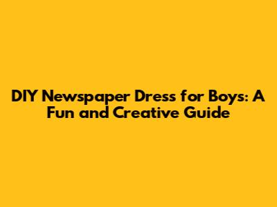 DIY Newspaper Dress for Boys: A Fun and Creative Guide