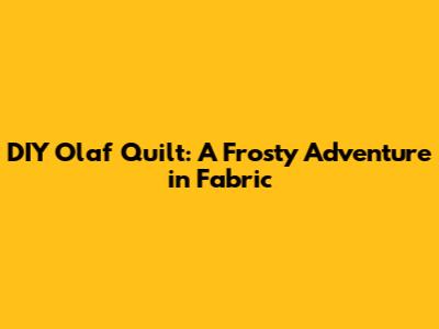 DIY Olaf Quilt: A Frosty Adventure in Fabric