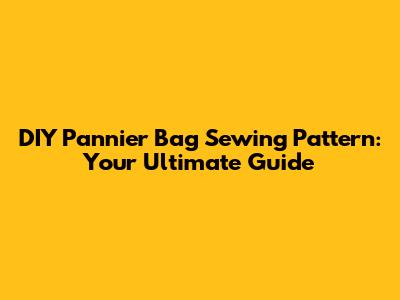 DIY Pannier Bag Sewing Pattern: Your Ultimate Guide