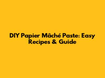 DIY Papier Mâché Paste: Easy Recipes & Guide