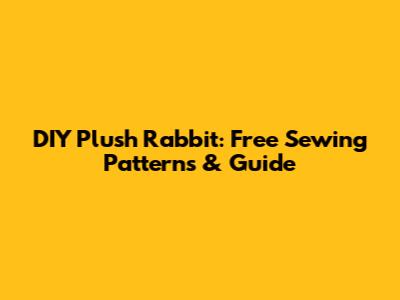 DIY Plush Rabbit: Free Sewing Patterns & Guide