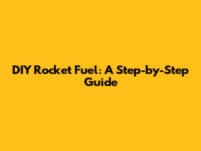 DIY Rocket Fuel: A Step-by-Step Guide