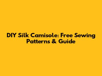 DIY Silk Camisole: Free Sewing Patterns & Guide