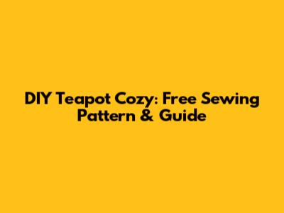 DIY Teapot Cozy: Free Sewing Pattern & Guide