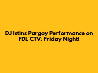 DJ Istin's 'Pargoy' Performance on FDL CTV: Friday Night!