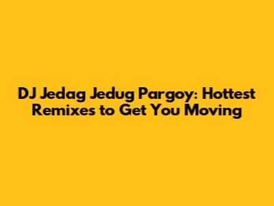 DJ Jedag Jedug Pargoy: Hottest Remixes to Get You Moving
