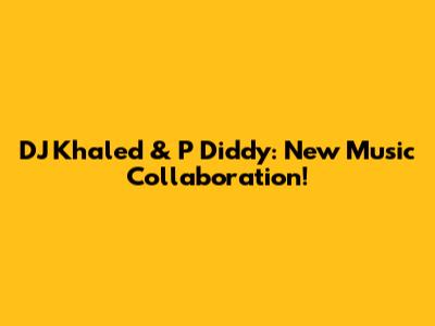 DJ Khaled & P Diddy: New Music Collaboration!