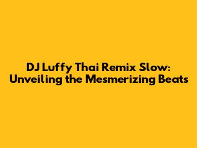 DJ Luffy Thai Remix Slow: Unveiling the Mesmerizing Beats