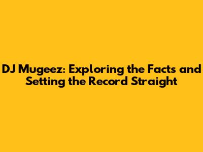 DJ Mugeez: Exploring the Facts and Setting the Record Straight