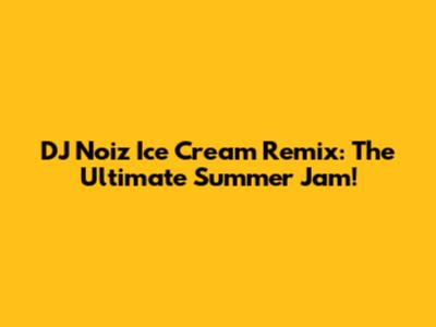 DJ Noiz Ice Cream Remix: The Ultimate Summer Jam!