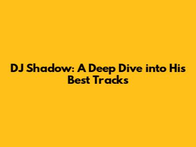 DJ Shadow: A Deep Dive into His Best Tracks