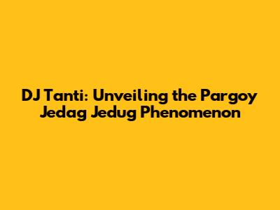 DJ Tanti: Unveiling the Pargoy Jedag Jedug Phenomenon