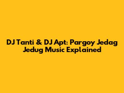 DJ Tanti & DJ Apt: Pargoy Jedag Jedug Music Explained