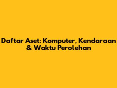 Daftar Aset: Komputer, Kendaraan & Waktu Perolehan
