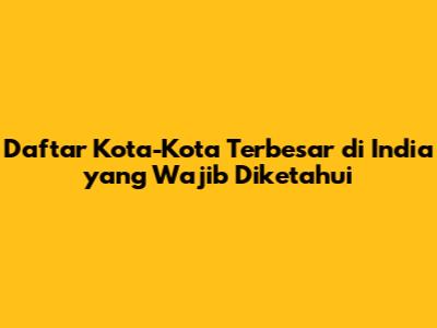 Daftar Kota-Kota Terbesar di India yang Wajib Diketahui